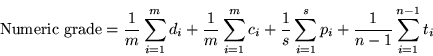 \begin{displaymath}\mbox{Numeric grade} = \frac{1}{m}\sum_{i=1}^{m} d_i
+ \fra...
...}{s}\sum_{i=1}^{s} p_i
+ \frac{1}{n-1}\sum_{i = 1}^{n-1} t_i
\end{displaymath}