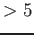 $> 5$