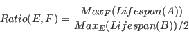 \begin{displaymath}
Ratio(E,F) = \frac{Max_F(Lifespan(A))}{Max_E(Lifespan(B)) / 2}
\end{displaymath}